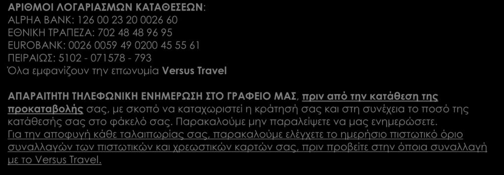 ΑΡΙΘΜΟΙ ΛΟΓΑΡΙΑΣΜΩΝ ΚΑΤΑΘΕΣΕΩΝ: ALPHA BANK: 126 00 23 20 0026 60 EΘΝΙΚΗ ΤΡΑΠΕΖΑ: 702 48 48 96 95 EUROBANK: 0026 0059 49 0200 45 55 61 ΠΕΙΡΑΙΩΣ: 5102-071578 - 793 Όλα εμφανίζουν την επωνυμία Versus