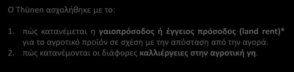 Ο Thünen ασχολήθηκε με το: 1. πώς κατανέμεται η γαιοπρόσοδος ή έγγειος πρόσοδος (land rent)* για το αγροτικό προϊόν σε σχέση με την απόσταση από την αγορά. 2.