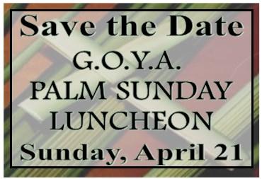 Join GOYA for their annual Palm Sunday Luncheon on Sunday, April 21. If you would like to donate to, or support the luncheon, please contact Louisa Pieratos at 714-595-6902.
