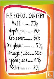 THE SCHOOL CANTEEN Muffin...70p Apple pie...70p Croissant...50p Doughnut...50p Orange juice... 60p Apple juice... 60p Water.