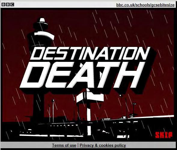 Το σοβαρό παιχνίδι Destination Death δημιουργήθηκε από το BBC. Το σενάριο βασίζεται σε έναν νεαρό δημοσιογράφο, ο οποίος πηγαίνει για διακοπές και ενώ ταυτόχρονα αναζητά την αδερφή του.