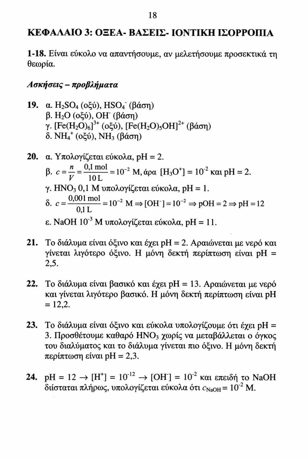 18 ΚΕΦΑΛΑΙΟ 3: ΟΞΕΑ- ΒΑΣΕΙΣ- ΙΟΝΤΙΚΗ ΙΣΟΡΡΟΠΙΑ 1-18. Είναι εύκολο να απαντήσουμε, αν μελετήσουμε προσεκτικά τη θεωρία. Ασκήσεις - προβλήματα 19. α. H 2 SO 4 (οξύ), HSO 4 - (βάση) β.