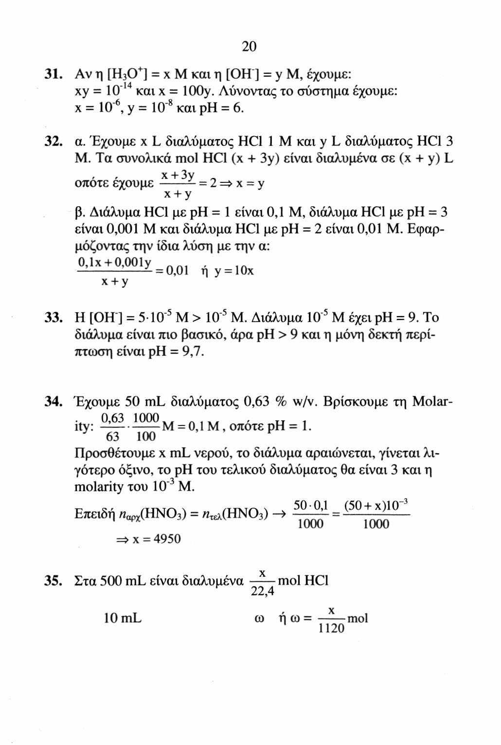 20 31. Av η [H 3 O + ] = χ M και η [OH"] = y Μ, έχουμε: xy = IO" 14 και x = IOOy. Λύνοντας το σύστημα έχουμε: χ = IO" 6, y = IO 8 και ρη = 6. 32. α.