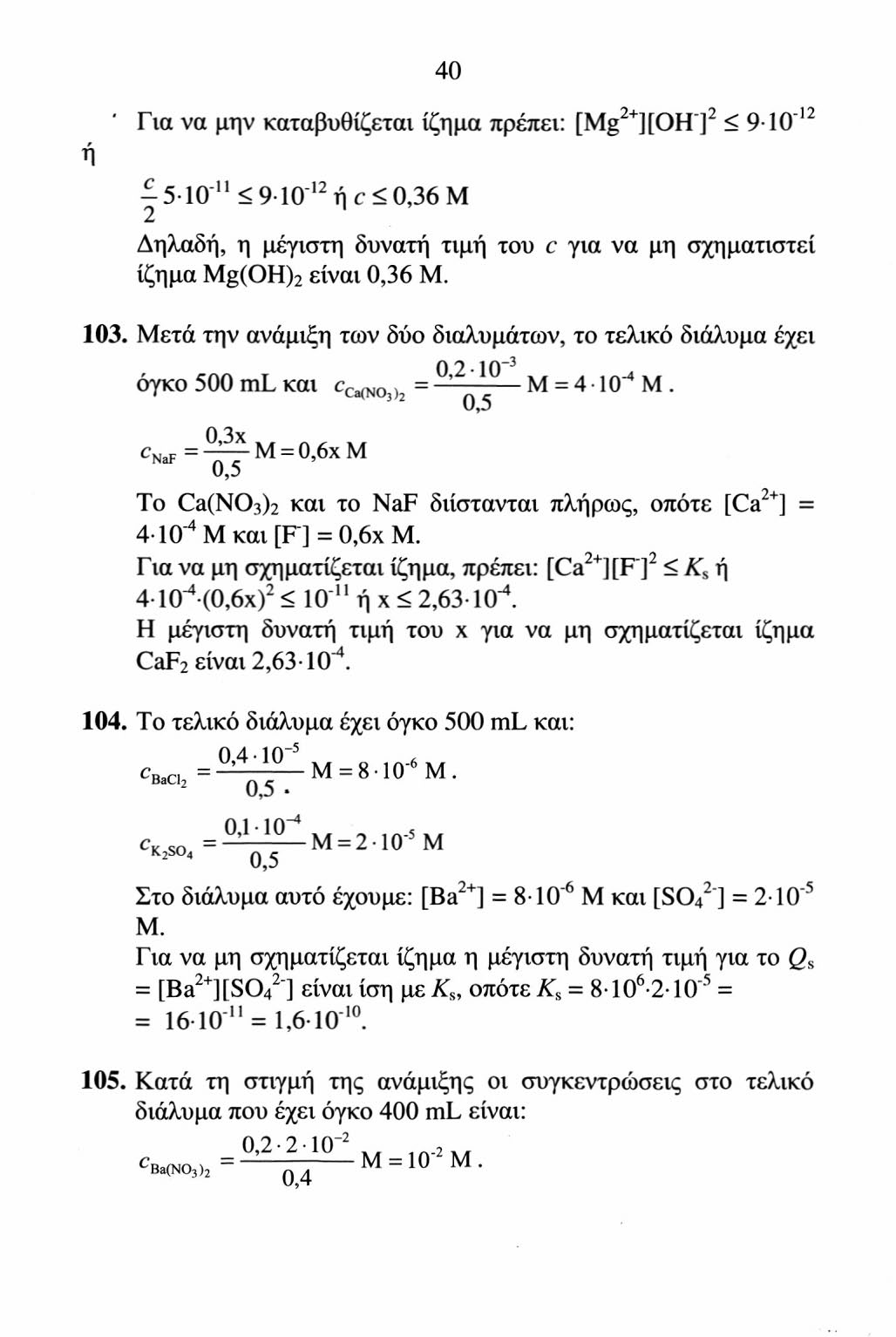 40 ή Για να μην καταβυθίζεται ίζημα πρέπει: [Mg 2+ ][OH] 2 < 9Τ0" 12 5- IO 11 < 9-IO" 12 ή c < 0,36 M 1 2 Δηλαδή, η μέγιστη δυνατή τιμή του c για να μη σχηματιστεί ίζημα Mg(OH) 2 είναι 0,36 Μ. 103.