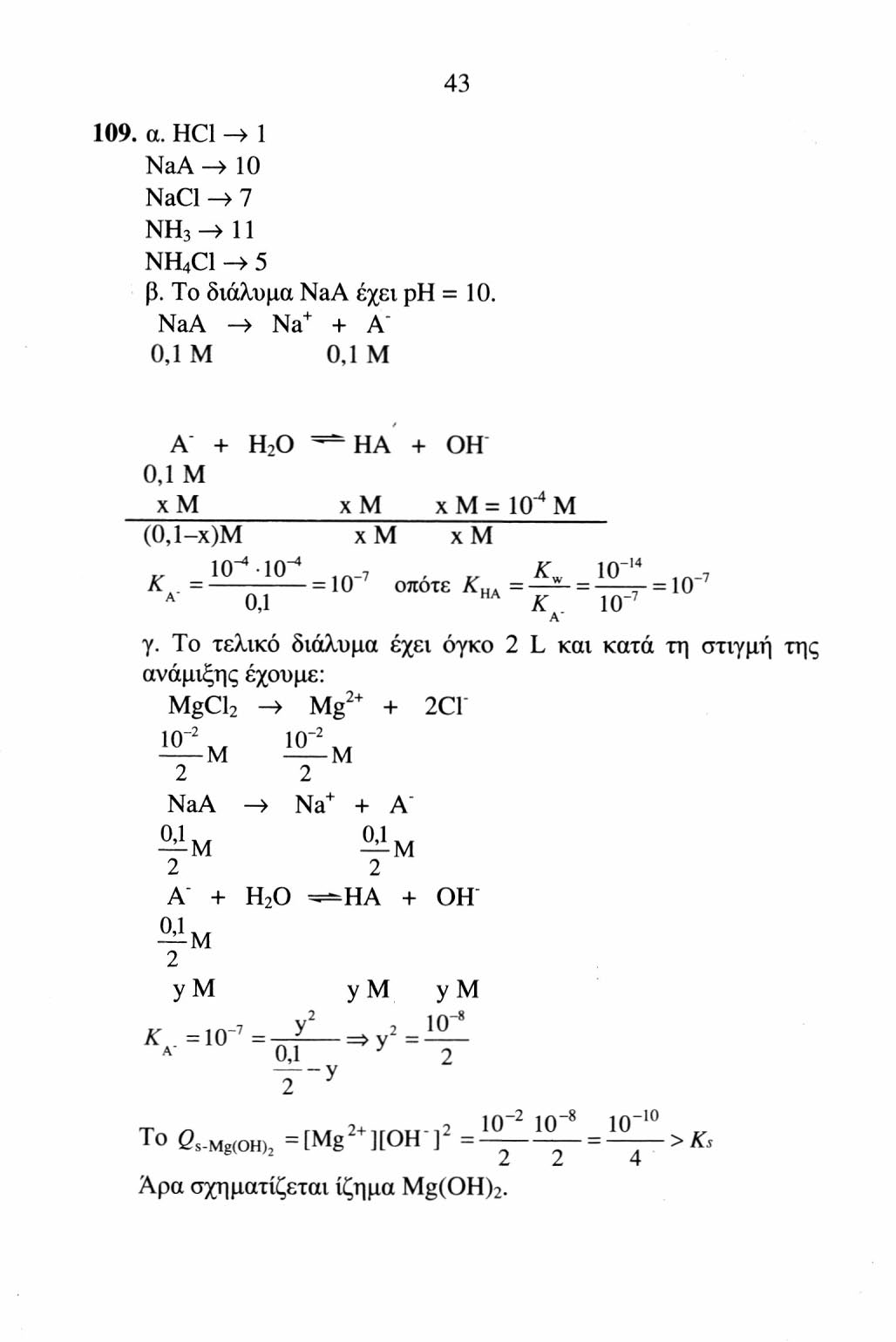 43 109. α. HCl -> 1 NaA > 10 NaCl -> 7 NH 3 >11 NH 4 Cl 5 β. To διάλυμα NaA έχει ρη = 10. NaA > Na + + Α" 0,1 M 0,1 M A + H 2 O HA + OH 0,1 M χ M χ M χ M = IO" 4 M (Ο,Ι-χ)Μ χ M χ M IO -4 IO" 4 ιη. 7. X w IO" 14 ιη_ 7 Α = Oj = οποτε "Α= γ~ = ^ T = ιο Α" γ.