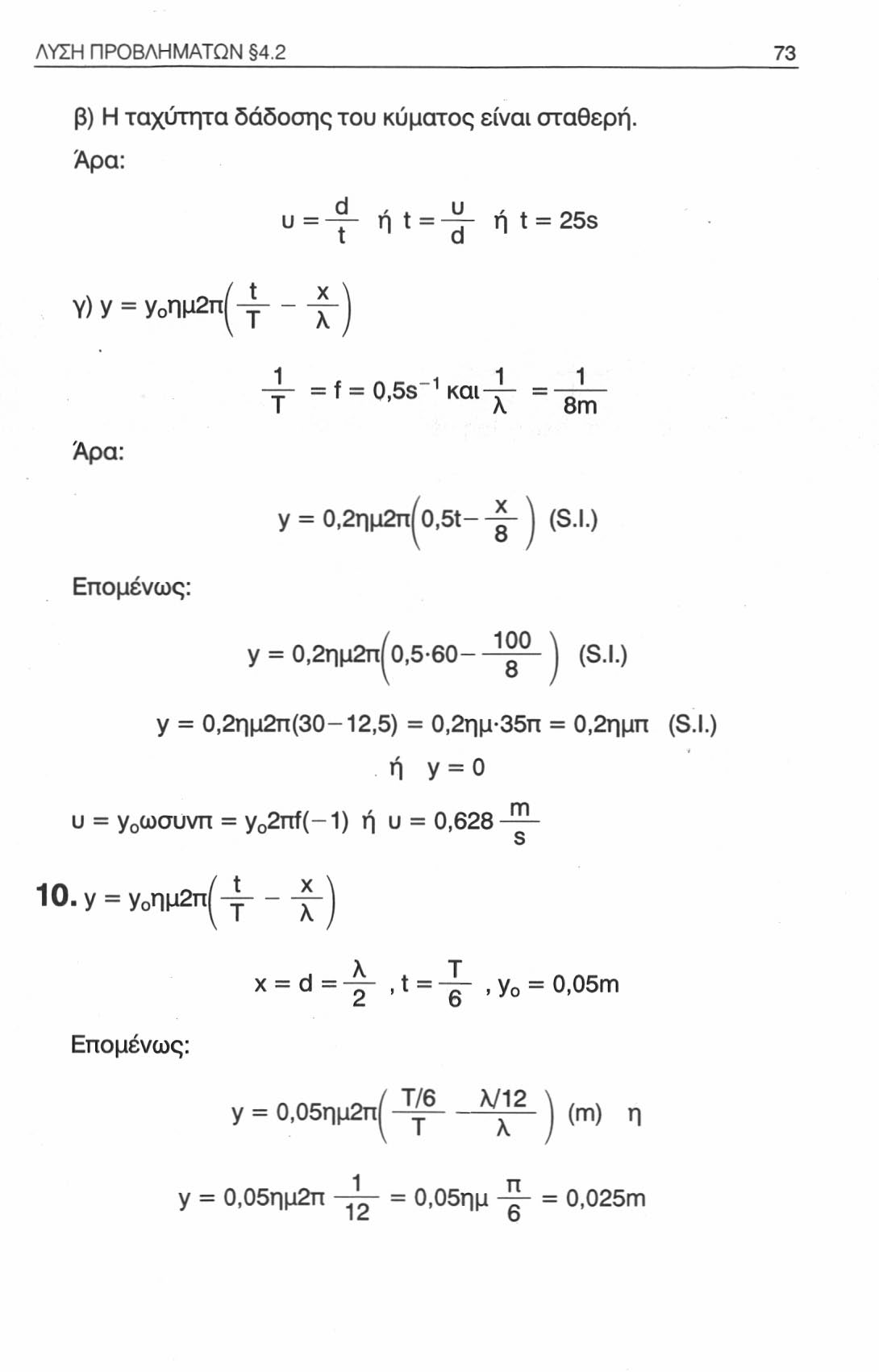 ΛΥΣΗ ΠΡΟΒΛΗΜΑΤΩΝ 4.2 73 β) Η ταχύτητα δάδοσης του κύματος είναι σταθερή. Άρα: υ = t ή t = -jj- ή t = 25s α Y) y = ΥοΠμ2πί- 1 Τ * -1 1 1 = f = 0 ' 5s κ α ι Χ = -8ΓΪΓ Άρα: y = 0,2ημ2π^0,5ί jj- j (S.I.