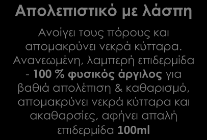 ΚΑΘΑΡΙΣΜΟΣ ΕΠΙΔΕΡΜΙΔΑΣ ΠΡΟΣΩΠΟΥ ΜΕ ΠΡΟΪΟΝΤΑ SPA Μάσκα λάσπης Απολεπιστικό με λάσπη Διαχειρίζεται πλεονάζουσα λιπαρότητα & ακαθαρσίες, απορροφά ατέλειες και ανοίγει τους πόρους - 100 % φυσικός άργιλος