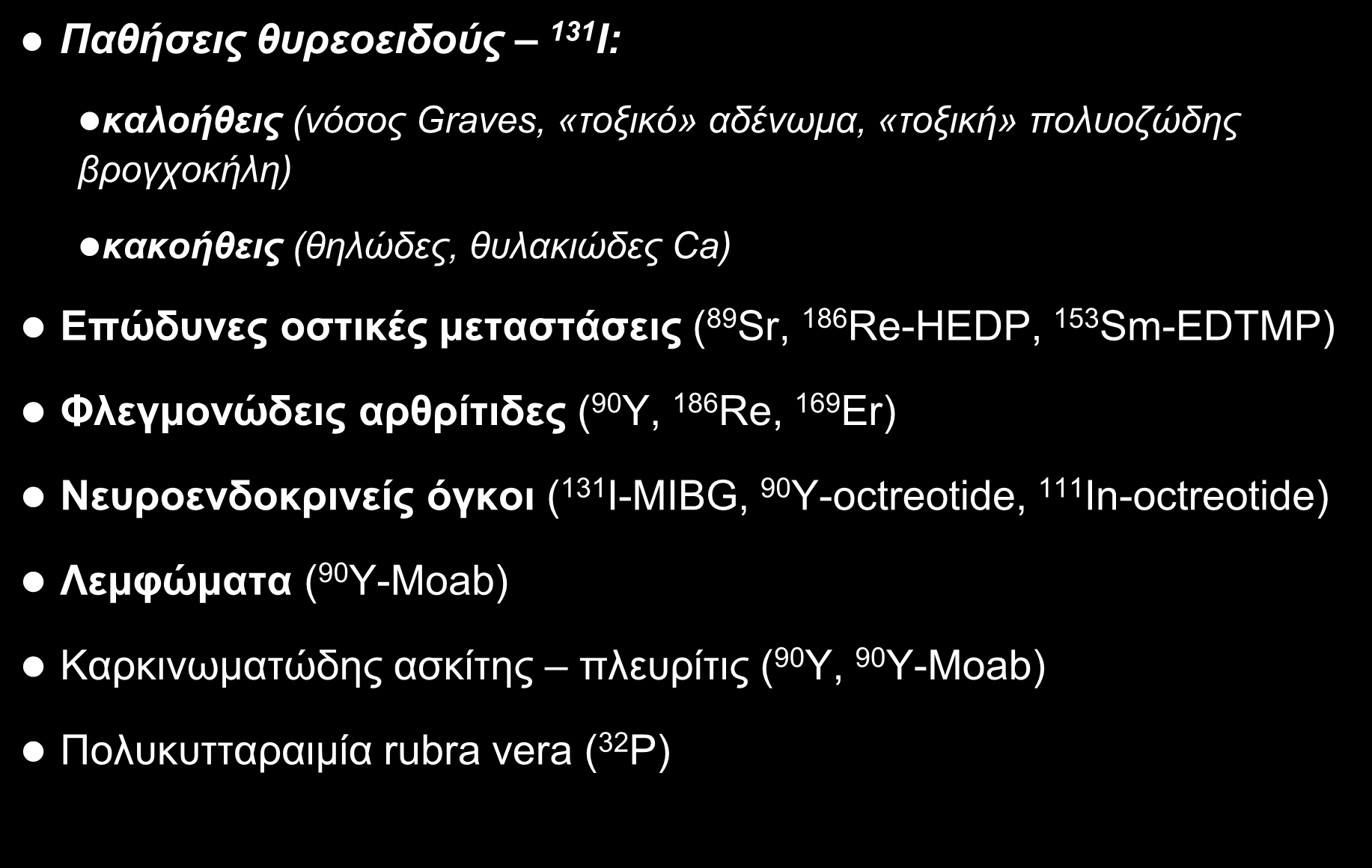 ΘΕΡΑΠΕΥΤΙΚΕΣ ΕΦΑΡΜΟΓΕΣ Παθήσεις θυρεοειδούς 131 Ι: καλοήθεις (νόσος Graves, «τοξικό» αδένωμα, «τοξική» πολυοζώδης βρογχοκήλη) κακοήθεις (θηλώδες, θυλακιώδες Ca) Επώδυνες οστικές μεταστάσεις ( 89 Sr,