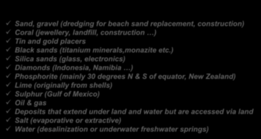 Marine Minerals Near-Shore & Continental Shelf Sand, gravel (dredging for beach sand replacement, construction) Coral (jewellery, landfill, construction ) Tin and gold placers Black sands (titanium