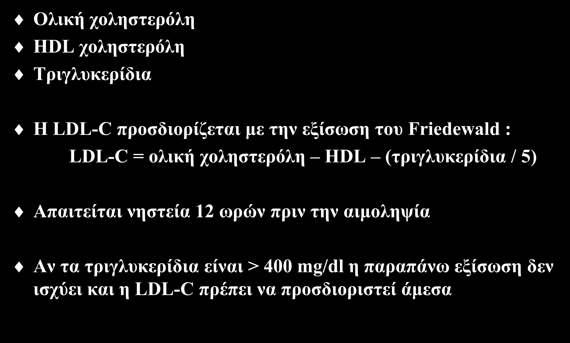 Ποιες λιπιδαιμικές παράμετροι πρέπει να ελέγχονται Ολική χοληστερόλη HDL χοληστερόλη Τριγλυκερίδια Η LDL-C προσδιορίζεται με την εξίσωση του Friedewald : LDL-C = ολική χοληστερόλη HDL