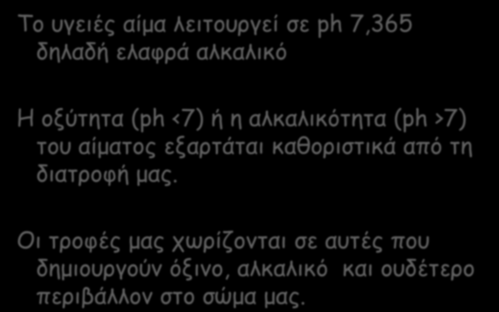 Το υγειές αίμα λειτουργεί σε ph 7,365 δηλαδή ελαφρά αλκαλικό Η οξύτητα (ph <7) ή η αλκαλικότητα (ph >7) του αίματος εξαρτάται