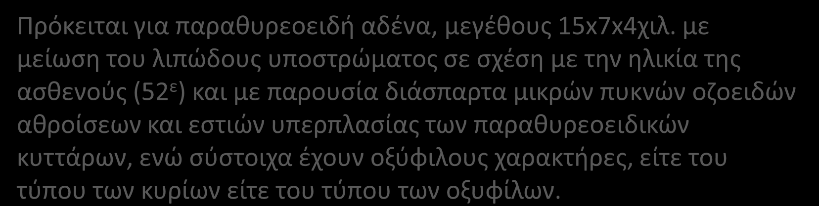 Αςκενείσ με προεγχειρθτικό Ca οροφ ελαφρϊσ ανϊτερο του φυςιολογικοφ και φυςιολογικι Pth Διογκωμζνοσ παρακυρεοειδισ (3 φορζσ του φυςιολογικοφ) ιςτολογικι παραςκευάςματοσ: υπερπλαςία Πρόκειται για