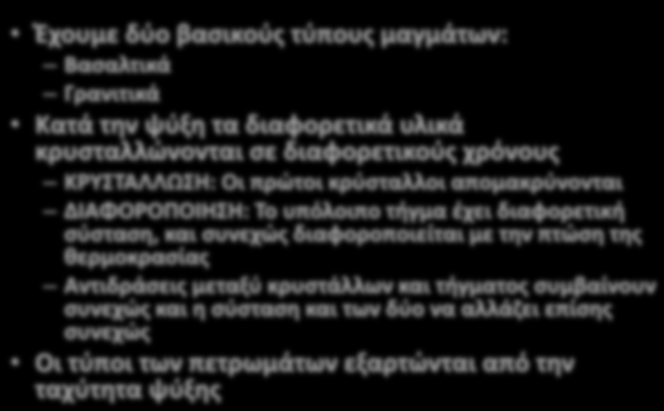 Έχουμε δύο βασικούς τύπους μαγμάτων: Βασαλτικά Γρανιτικά Κατά την ψύξη τα διαφορετικά υλικά κρυσταλλώνονται σε διαφορετικούς χρόνους ΚΡΥΣΤΑΛΛΩΣΗ: Οι πρώτοι κρύσταλλοι απομακρύνονται ΔΙΑΦΟΡΟΠΟΙΗΣΗ: Το