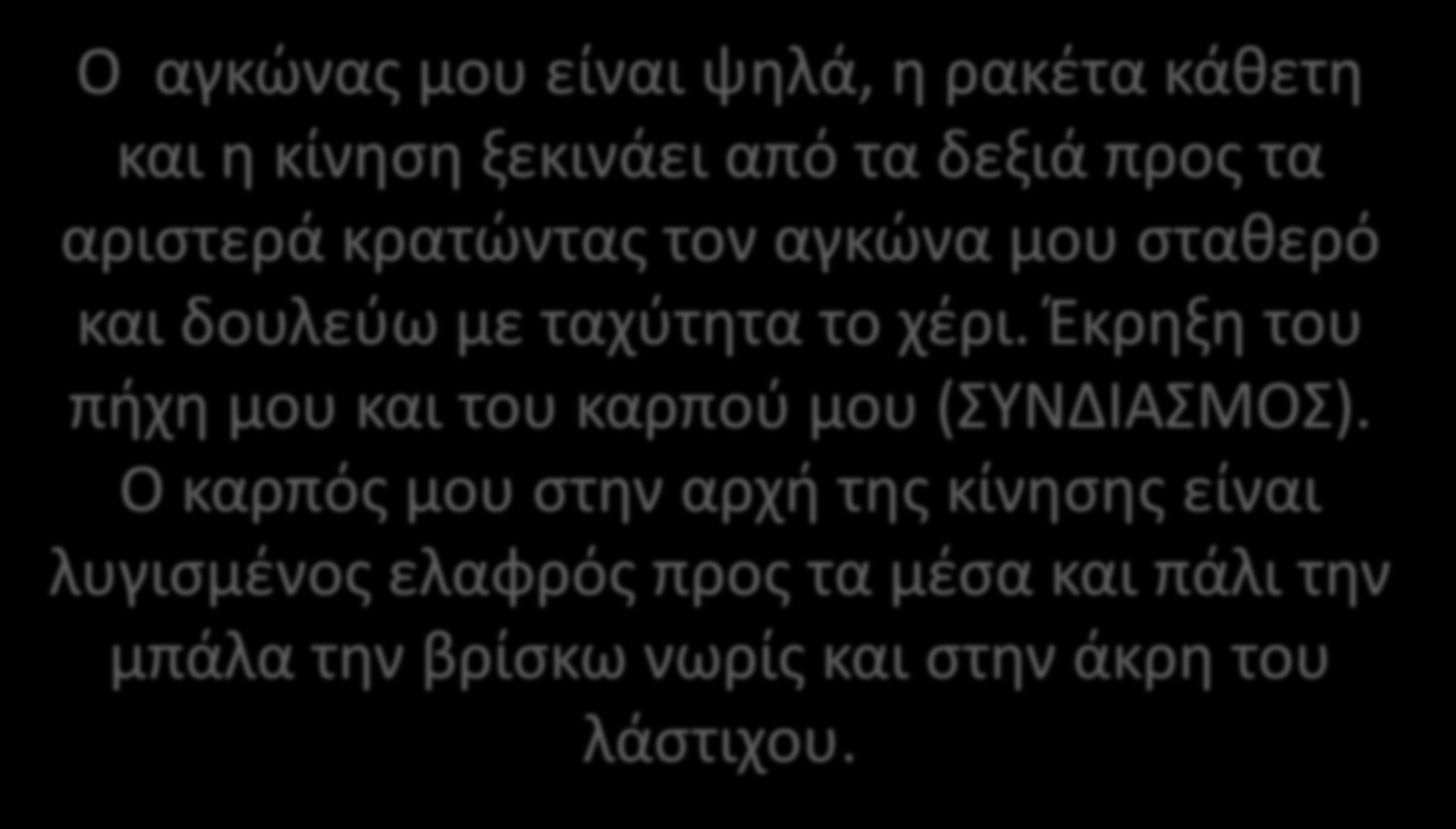 ΣΕΡΒΙΣ ΑΝΑΠΟΔΟ ΠΑΝΩ ΦΑΛΤΣΟ Ο αγκώνας μου είναι ψηλά, η ρακέτα κάθετη και η κίνηση ξεκινάει από τα δεξιά προς τα αριστερά κρατώντας τον αγκώνα μου σταθερό και δουλεύω με ταχύτητα το χέρι.