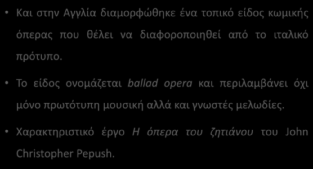 H κωμική όπερα στην Αγγλία:Ballad opera Και στην Αγγλία διαμορφώθηκε ένα τοπικό είδος κωμικής όπερας που θέλει να διαφοροποιηθεί από το ιταλικό πρότυπο.