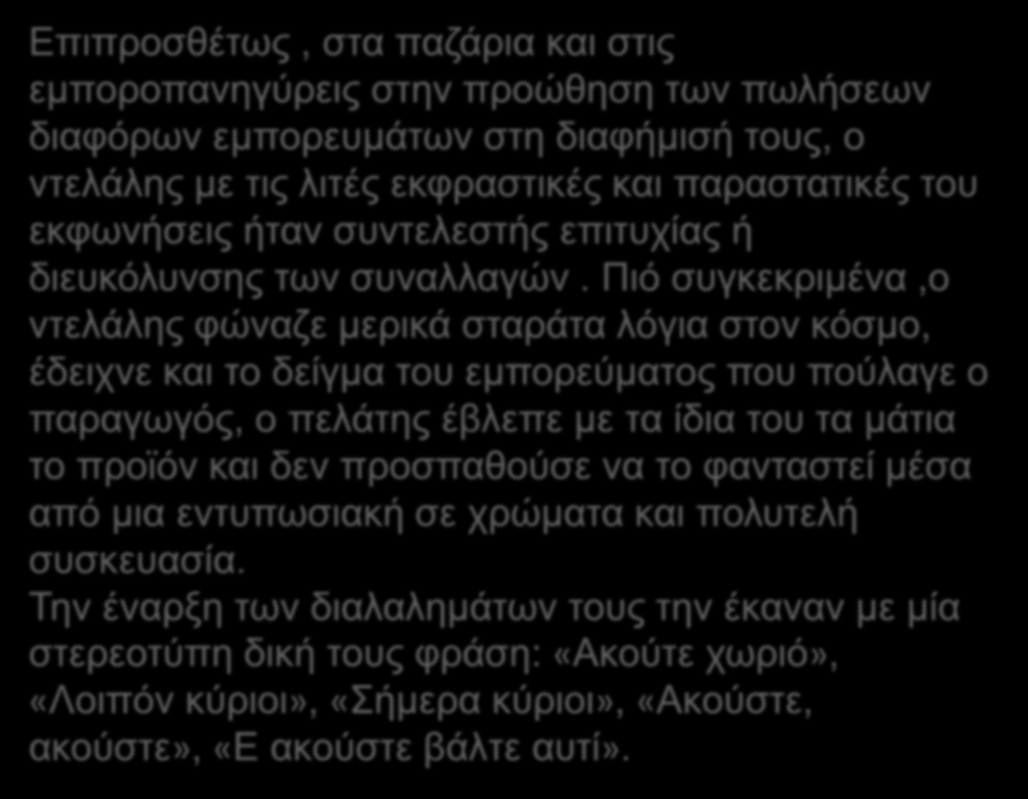 Επιπροσθέτως, στα παζάρια και στις εμποροπανηγύρεις στην προώθηση των πωλήσεων διαφόρων εμπορευμάτων στη διαφήμισή τους, ο ντελάλης με τις λιτές εκφραστικές και παραστατικές του εκφωνήσεις ήταν