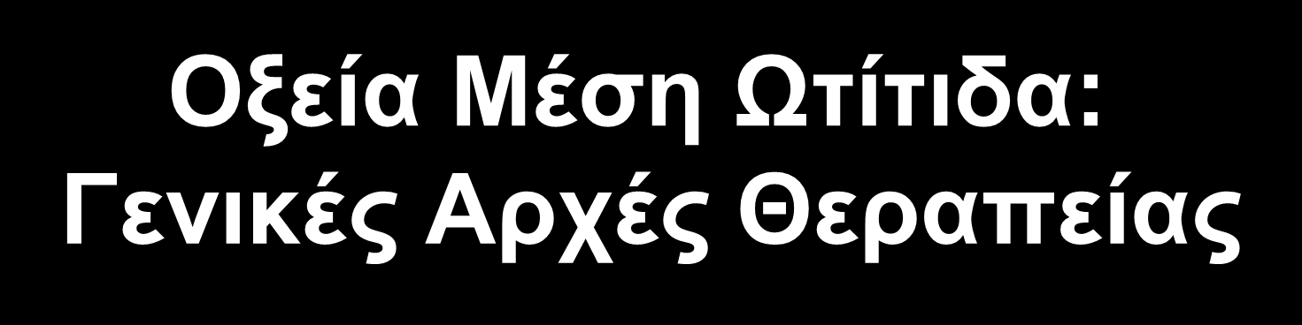 Οξεία Μέση Ωτίτιδα: Γενικές Αρχές Θεραπείας Σχεδόν πάντα εμπειρική (βακτηριολογική διάγνωση απαιτεί παρακέντηση) Επιδίωξη της αγωγής είναι η