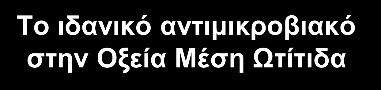 Το ιδανικό αντιμικροβιακό στην Οξεία Μέση Ωτίτιδα Απαιτούμενα Δράση έναντι των συνήθων παθογόνων S. pneumoniae, H. influenzae και Μ.