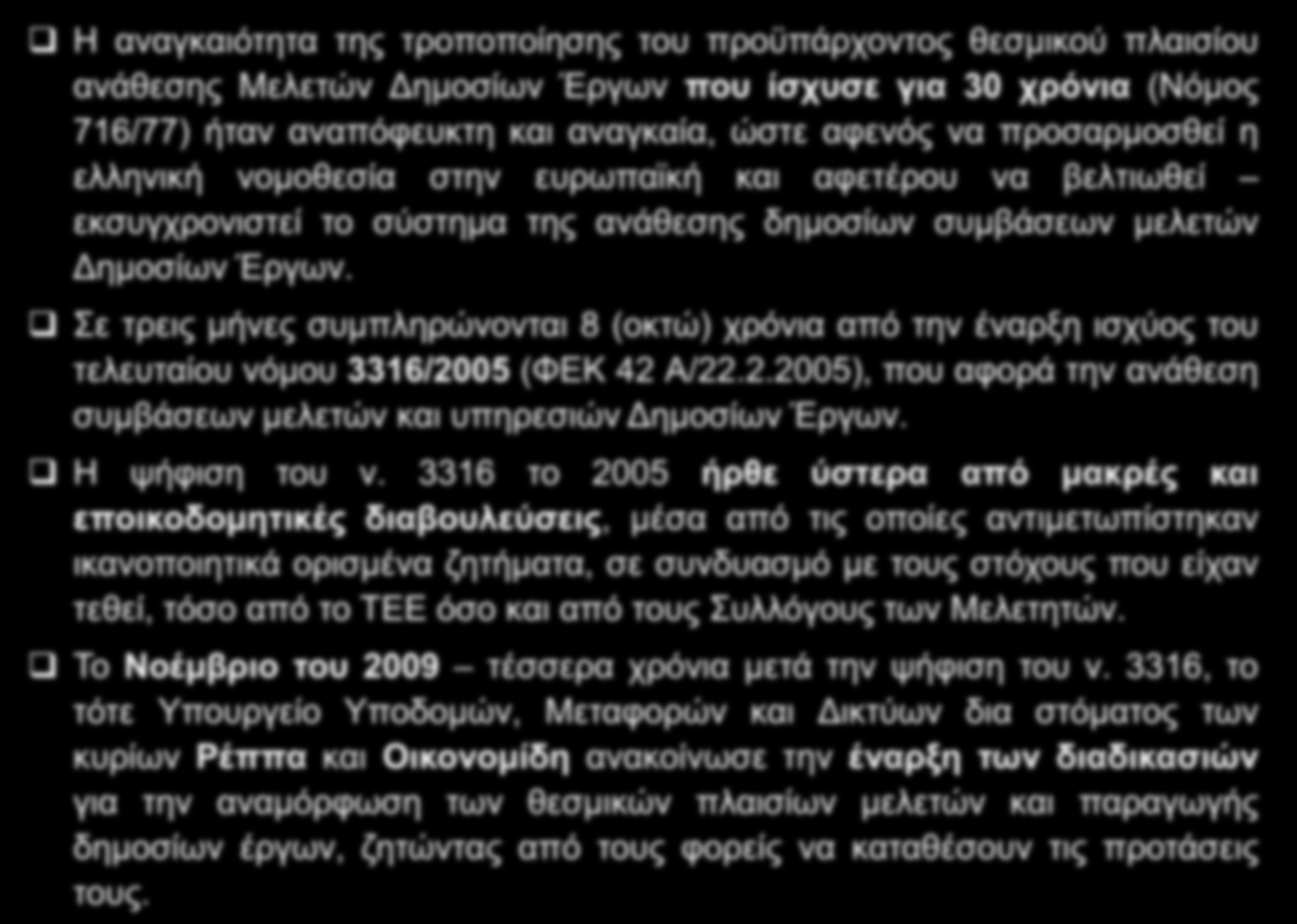 ΣΥΝΤΟΜΟ ΙΣΤΟΡΙΚΟ Η αναγκαιότητα της τροποποίησης του προϋπάρχοντος θεσμικού πλαισίου ανάθεσης Μελετών Δημοσίων Έργων που ίσχυσε για 30 χρόνια (Νόμος 716/77) ήταν αναπόφευκτη και αναγκαία, ώστε αφενός