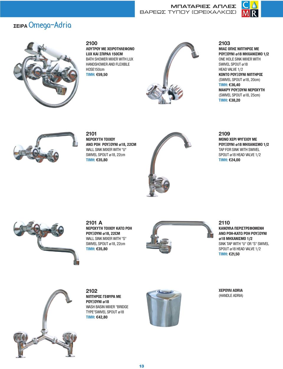 38,20 2101 NΕΡΟΧΥΤΗ ΤΟΙΧΟΥ ΑΝΩ ΡΟΗ ΡΟΥΞΟΥΝΙ ø18, 22CM WALL SINK MIXER WITH ''U'' SWIVEL SPOUT ø18, 22cm TIMH: 35,80 2109 ΜΟΝΟ ΧΕΡΙ ΨΥΓΕΙΟΥ ΜΕ ΡΟΥΞΟΥΝΙ ø18 ΜΗΧΑΝΙΣΜΟ 1/2 TAP FOR SINK WITH SWΙVEL SPOUT