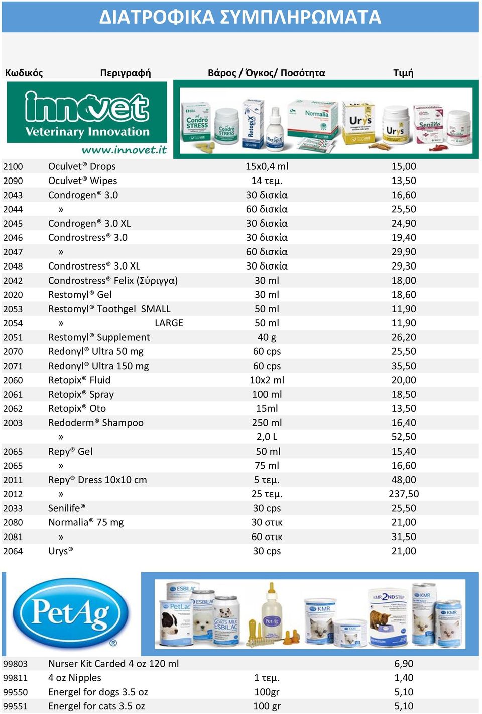 0 XL 30 δισκία 29,30 2042 Condrostress Felix (Σύριγγα) 30 ml 18,00 2020 Restomyl Gel 30 ml 18,60 2053 Restomyl Toothgel SMALL 50 ml 11,90 2054» LARGE 50 ml 11,90 2051 Restomyl Supplement 40 g 26,20