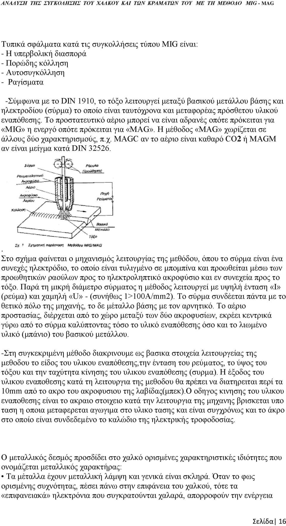 Το προστατευτικό αέριο μπορεί να είναι αδρανές οπότε πρόκειται για «ΜIG» η ενεργό οπότε πρόκειται για «MAG». Η μέθοδος «MAG» χωρίζεται σε άλλους δύο χαρακτηρισμούς, π.χ. ΜAGC αν το αέριο είναι καθαρό CO2 ή ΜΑGM αν είναι μείγμα κατά DIN 32526.