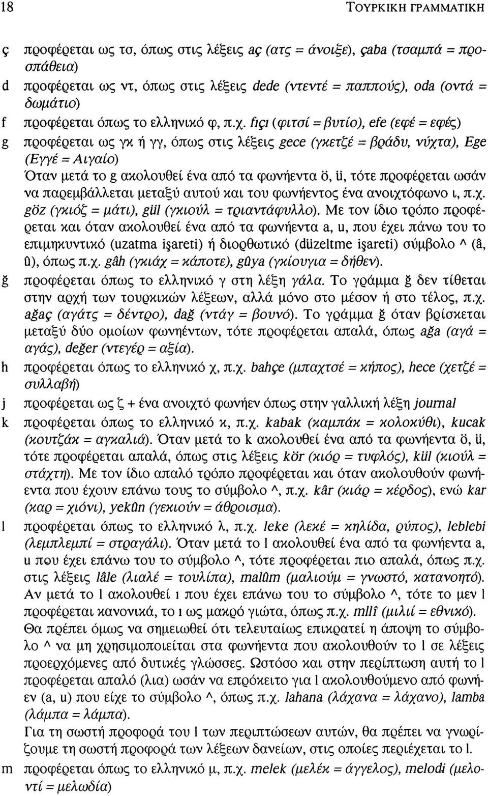 fıçı (φιτσί = βυτίο), efe (εφέ = εφές) g προφέρεται ως γκ ή γγ, όπως στις λέξεις gece (γκετζέ = βράδυ, νύχτα), Ege (Εγγέ = Αιγαίο) Όταν μετά το g ακολουθεί ένα από τα φωνήεντα ö, ü, τότε προφέρεται