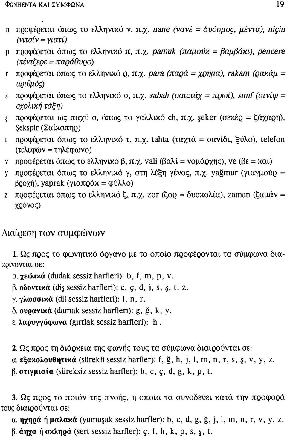 χ. tahta (ταχτά = σανίδι, ξύλο), telefon (τελεφών = τηλέφωνο) ν προφέρεται όπως το ελληνικό β, π.χ. vali (βαλί = νομάρχης), ve (βε = και) y προφέρεται όπως το ελληνικό γ, στη λέξη γένος, π.χ. yağmur (γιαγμούρ = βροχή), yaprak (γιαπράκ = φύλλο) ζ προφέρεται όπως το ελληνικό ζ, π.