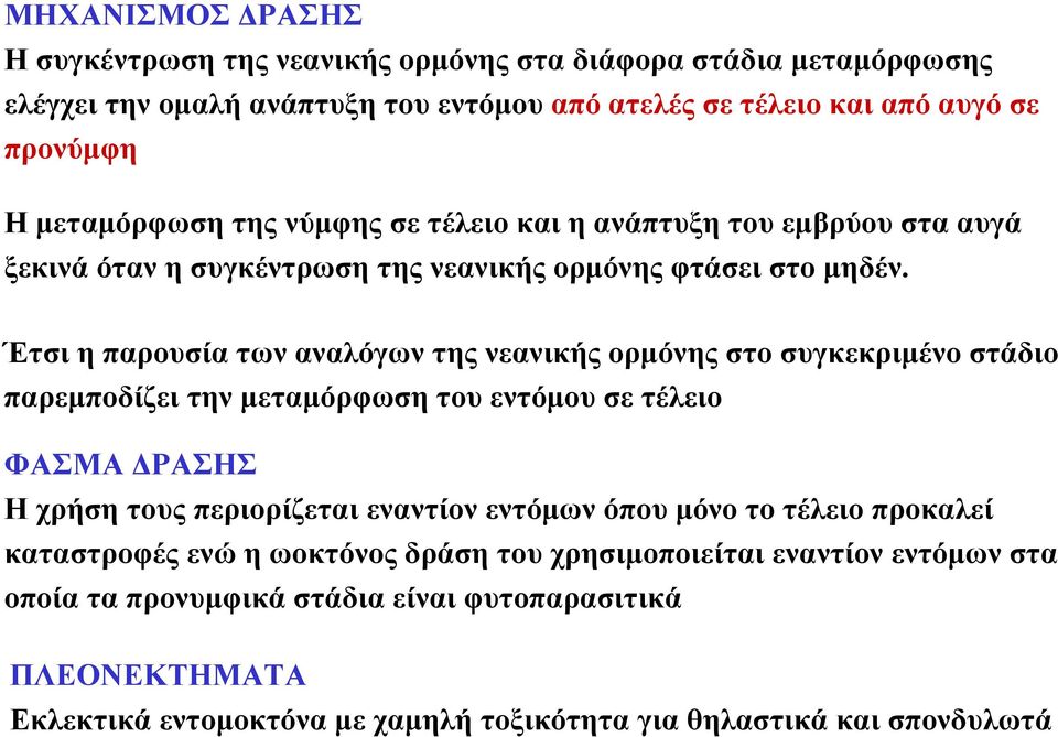 Έτσι η παρουσία των αναλόγων της νεανικής ορμόνης στο συγκεκριμένο στάδιο παρεμποδίζει την μεταμόρφωση του εντόμου σε τέλειο ΦΑΣΜΑ ΔΡΑΣΗΣ Η χρήση τους περιορίζεται εναντίον εντόμων