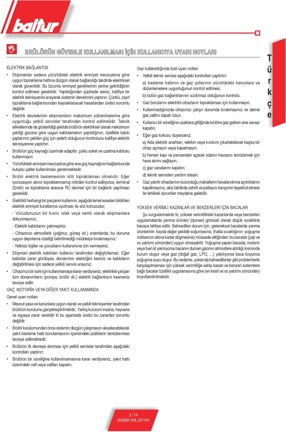 Yapıldığından şüphede iseniz, kalifiye bir elektrik teknisyenini arayarak sistemin denetimini yaptırın. Çünkü, zayıf topraklama bağlantısından kaynaklanacak hasarlardan üretici sorumlu değildir.