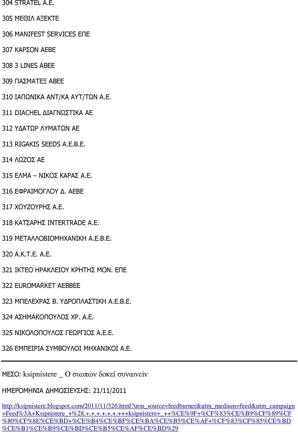 ΕΠΕ 322 EUROMARKET ΑΕΒΒΕΕ 323 ΜΠΕΛΕΧΡΑΣ Β. Υ ΡΟΠΛΑΣΤΙΚΗ Α.Ε.Β.Ε. 324 ΑΣΗΜΑΚΟΠΟΥΛΟΣ ΧΡ. Α.Ε. 325 ΝΙΚΟΛΟΠΟΥΛΟΣ ΓΕΩΡΓΙΟΣ Α.Ε.Ε. 326 ΕΜΠΕΙΡΙΑ ΣΥΜΒΟΥΛΟΙ ΜΗΧΑΝΙΚΟΙ Α.Ε. ΜΕΣΟ: ksipnistere _ Ο σιωπών δοκεί συναινείν ΗΜΕΡΟΜΗΝΙΑ ΗΜΟΣΙΕΥΣΗΣ: 21/11/2011 http://ksipnistere.