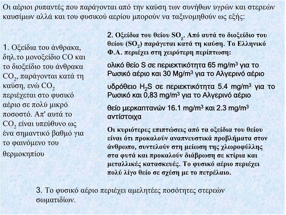 Απ' αυτά το CO 2 είναι υπεύθυνο ως ένα σημαντικό βαθμό για το φαινόμενο του θερμοκηπίου 2. Οξείδια του θείου SO χ. Απόαυτάτοδιοξείδιοτου θείου (SO 2 ) παράγεται κατά τη καύση. Το Ελληνικό Φ.Α. περιέχει στη χειρότερη περίπτωση: ολικό θείο S σε περιεκτικότητα 65 mg/m 3 για το Ρωσικό αέριο και 30 Mg/m 3 για το Αλγερινό αέριο υδρόθειο H 2 S σε περιεκτικότητα 5.