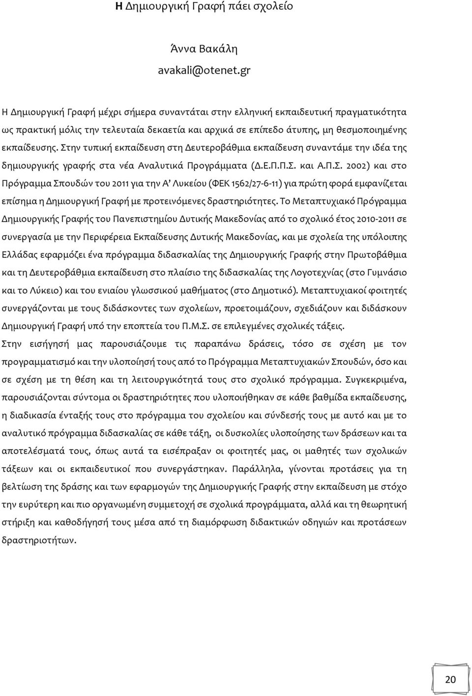 Στην τυπική εκπαίδευση στη Δευτεροβάθμια εκπαίδευση συναντάμε την ιδέα της δημιουργικής γραφής στα νέα Αναλυτικά Προγράμματα (Δ.Ε.Π.Π.Σ. και Α.Π.Σ. 2002) και στο Πρόγραμμα Σπουδών του 2011 για την Α Λυκείου (ΦΕΚ 1562/27-6-11) για πρώτη φορά εμφανίζεται επίσημα η Δημιουργική Γραφή με προτεινόμενες δραστηριότητες.