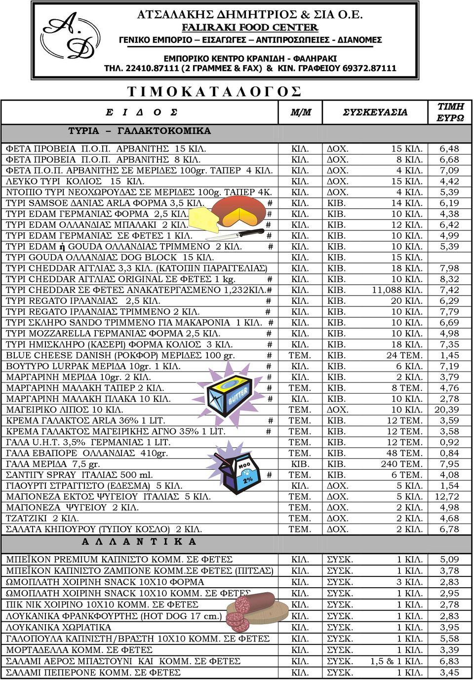 14 ΚΙΛ. 6,19 ΤΥΡΙ EDAM ΓΕΡΜΑΝΙΑΣ ΦΟΡΜΑ 2,5 ΚΙΛ. # ΚΙΛ. ΚΙΒ. 10 ΚΙΛ. 4,38 ΤΥΡΙ EDAM ΟΛΛΑΝΔΙΑΣ ΜΠΑΛΑΚΙ 2 ΚΙΛ. # ΚΙΛ. ΚΙΒ. 12 ΚΙΛ. 6,42 ΤΥΡΙ EDAM ΓΕΡΜΑΝΙΑΣ ΣΕ ΦΕΤΕΣ 1 ΚΙΛ. # ΚΙΛ. ΚΙΒ. 10 ΚΙΛ. 4,99 ΤΥΡΙ EDAM ή GOUDA ΟΛΛΑΝΔΙΑΣ ΤΡΙΜΜΕΝΟ 2 ΚΙΛ.