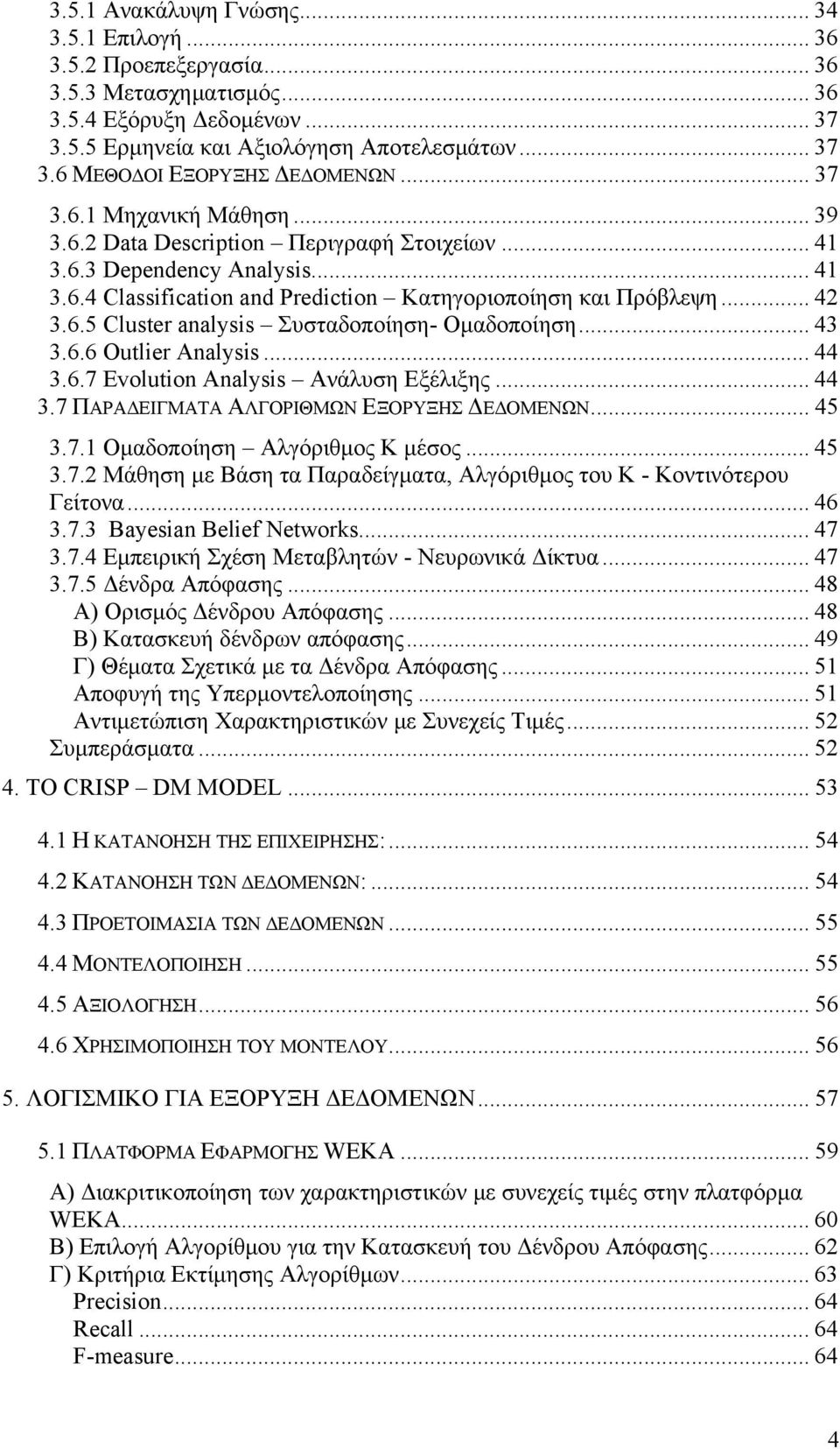 .. 43 3.6.6 Outlier Analysis... 44 3.6.7 Evolution Analysis Ανάλυση Εξέλιξης... 44 3.7 ΠΑΡΑΔΕΙΓΜΑΤΑ ΑΛΓΟΡΙΘΜΩΝ ΕΞΟΡΥΞΗΣ ΔΕΔΟΜΕΝΩΝ... 45 3.7.1 Ομαδοποίηση Αλγόριθμος Κ μέσος... 45 3.7.2 Μάθηση με Βάση τα Παραδείγματα, Αλγόριθμος του Κ - Κοντινότερου Γείτονα.