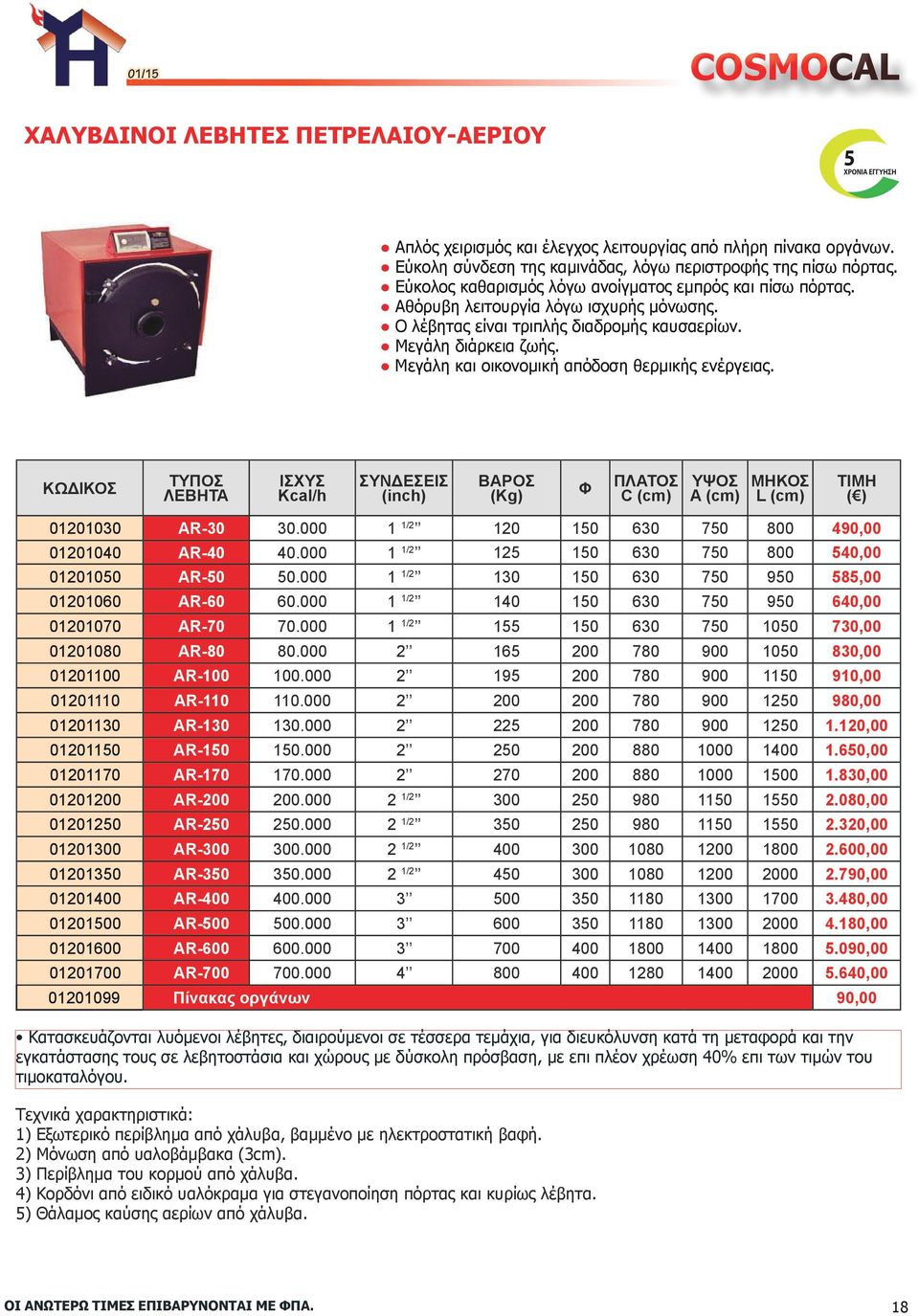 Μεγάλη και οικονομική απόδοση θερμικής ενέργειας. ΛΕΒΗΤΑ ΙΣΧΥΣ Kcal/h ΣΥΝΔΕΣΕΙΣ (inch) ΒΑΡΟΣ (Kg) Φ ΠΛΑΤΟΣ C (cm) ΥΨΟΣ A (cm) ΜΗΚΟΣ L (cm) ΤΙΜΗ ( ) 01201030 AR-30 30.