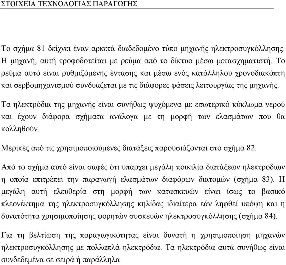 Τα ηλεκτρόδια της μηχανής είναι συνήθως ψυχόμενα με εσωτερικό κύκλωμα νερού και έχουν διάφορα σχήματα ανάλογα με τη μορφή των ελασμάτων που θα κολληθούν.