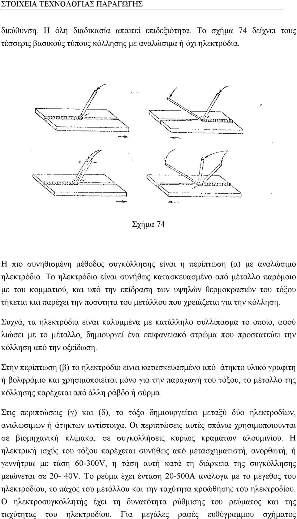 Το ηλεκτρόδιο είναι συνήθως κατασκευασμένο από μέταλλο παρόμοιο με του κομματιού, και υπό την επίδραση των υψηλών θερμοκρασιών του τόξου τήκεται και παρέχει την ποσότητα του μετάλλου που χρειάζεται