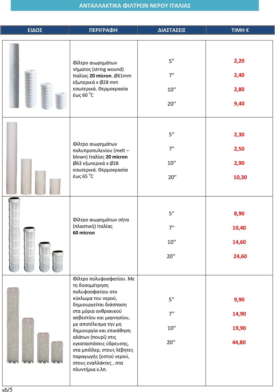 Θερμοκρασία έως 65 o C 5'' 7'' 10'' 20'' 2,30 2,50 2,90 10,30 Φίλτρο αιωρημάτων σήτα (πλαστική) Ιταλίας 60 micron 5'' 7'' 10'' 20'' 8,90 10,40 14,60 24,60 Φίλτρο πολυφοσφατίου.