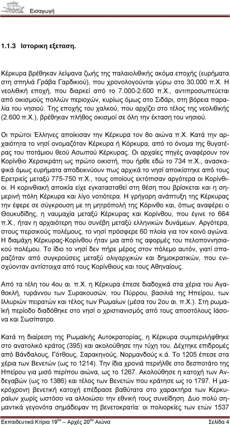 Οι πρώτοι Έλληνες αποίκισαν την Κέρκυρα τον 8ο αιώνα π.χ. Κατά την αρχαιότητα το νησί ονομαζόταν Κέρκυρα ή Κόρκυρα, από το όνομα της θυγατέρας του ποτάμιου θεού Ασωπού Κέρκυρας.