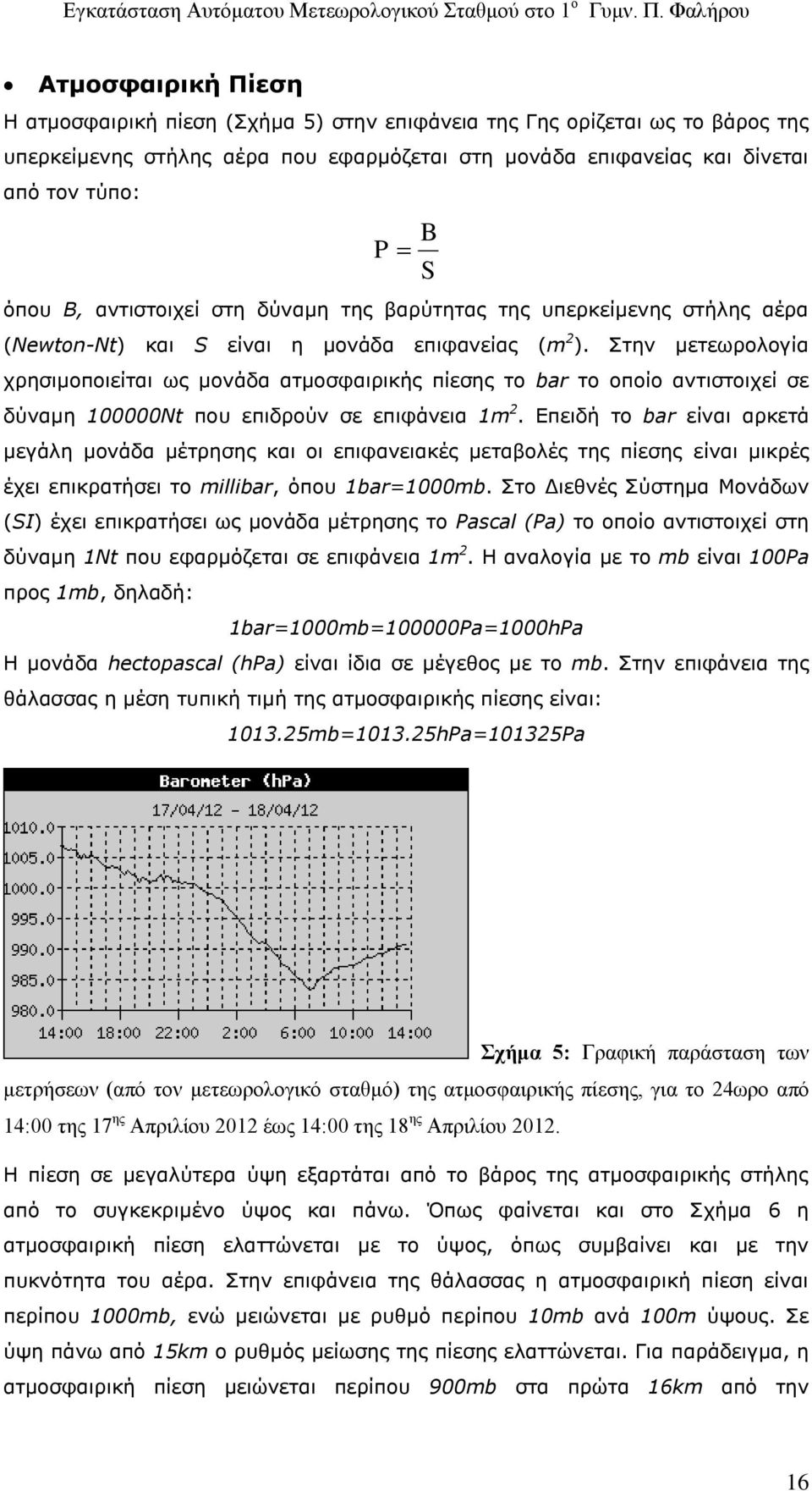 Στην μετεωρολογία χρησιμοποιείται ως μονάδα ατμοσφαιρικής πίεσης το bar το οποίο αντιστοιχεί σε δύναμη 100000Nt που επιδρούν σε επιφάνεια 1m 2.