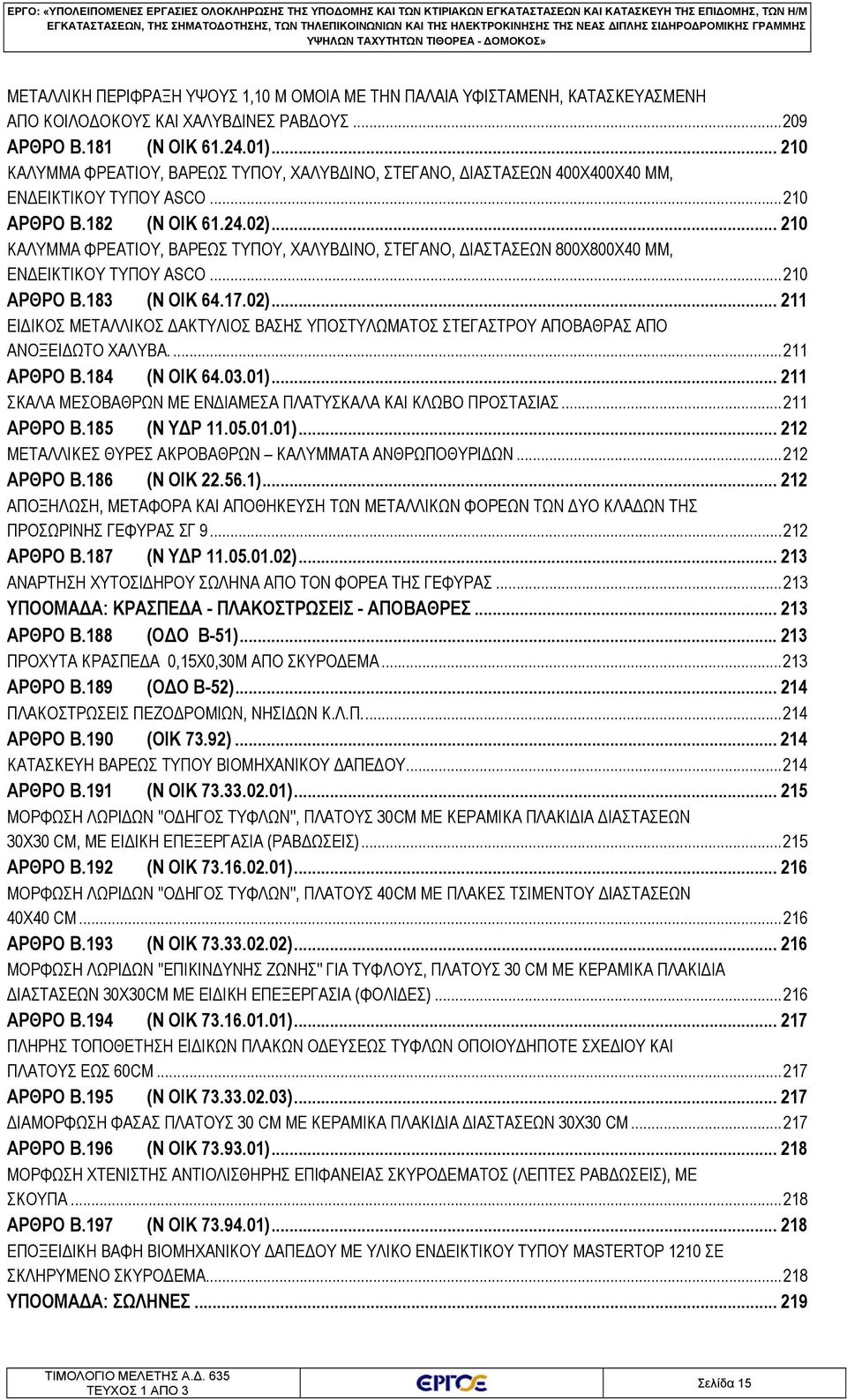 .. 210 ΑΡΘΡΟ B.182 (Ν ΟΙΚ 61.24.02)... 210 ΚΑΛΥΜΜΑ ΦΡΕΑΤΙΟΥ, ΒΑΡΕΩΣ ΤΥΠΟΥ, ΧΑΛΥΒΔΙΝΟ, ΣΤΕΓΑΝΟ, ΔΙΑΣΤΑΣΕΩΝ 800X800X40 MM, ΕΝΔΕΙΚΤΙΚΟΥ ΤΥΠΟΥ ASCO... 210 ΑΡΘΡΟ B.183 (Ν ΟΙΚ 64.17.02)... 211 ΕΙΔΙΚΟΣ ΜΕΤΑΛΛΙΚΟΣ ΔΑΚΤΥΛΙΟΣ ΒΑΣΗΣ ΥΠΟΣΤΥΛΩΜΑΤΟΣ ΣΤΕΓΑΣΤΡΟΥ ΑΠΟΒΑΘΡΑΣ ΑΠΟ ΑΝΟΞΕΙΔΩΤΟ ΧΑΛΥΒΑ.