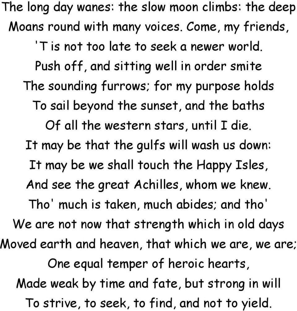 It may be that the gulfs will wash us down: It may be we shall touch the Happy Isles, And see the great Achilles, whom we knew.