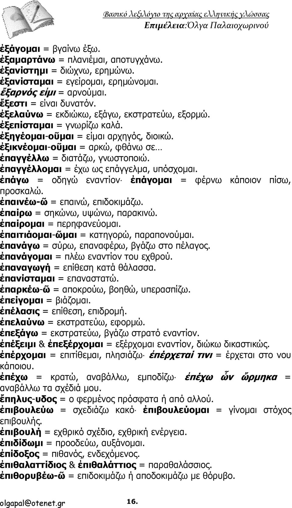 ἐπαγγέλλομαι = έχω ως επάγγελμα, υπόσχομαι. ἐπάγω = οδηγώ εναντίον ἐπάγομαι = φέρνω κάποιον πίσω, προσκαλώ. ἐπαινέω-ῶ = επαινώ, επιδοκιμάζω. ἐπαίρω = σηκώνω, υψώνω, παρακινώ.