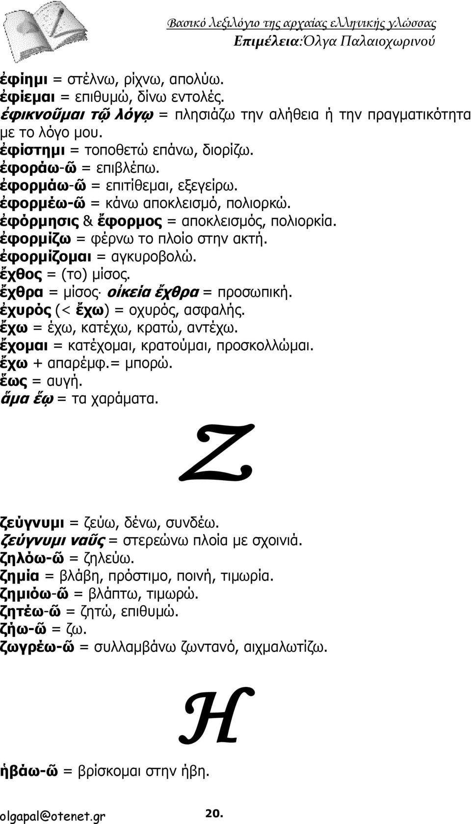 ἔχθος = (το) μίσος. ἔχθρα = μίσος οἰκεία ἔχθρα = προσωπική. ἐχυρός (< ἔχω) = οχυρός, ασφαλής. ἔχω = έχω, κατέχω, κρατώ, αντέχω. ἔχομαι = κατέχομαι, κρατούμαι, προσκολλώμαι. ἔχω + απαρέμφ.= μπορώ.