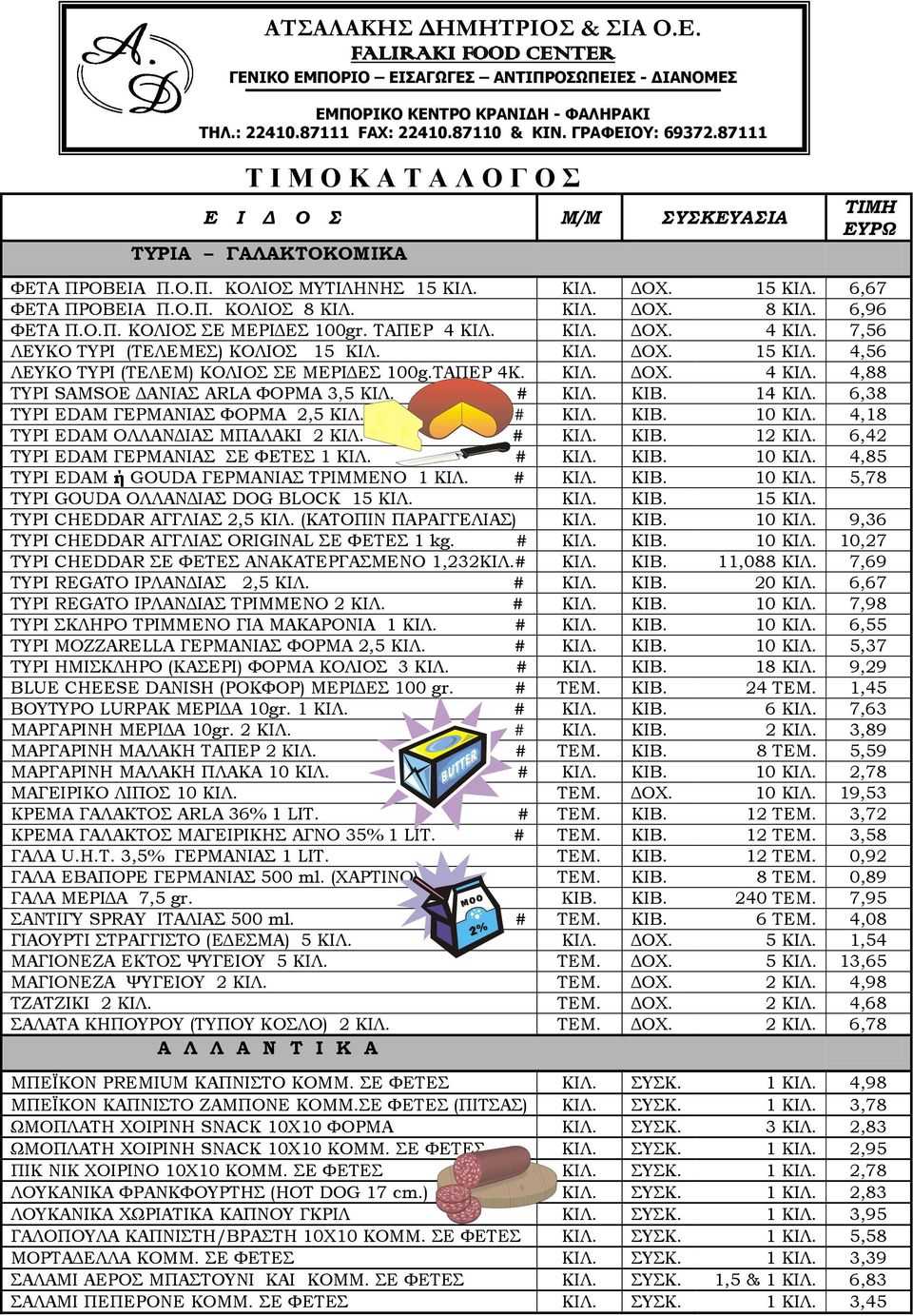 ΚΙΒ. 14 ΚΙΛ. 6,38 ΤΥΡΙ EDAM ΓΕΡΜΑΝΙΑΣ ΦΟΡΜΑ 2,5 ΚΙΛ. # ΚΙΛ. ΚΙΒ. 10 ΚΙΛ. 4,18 ΤΥΡΙ EDAM ΟΛΛΑΝΔΙΑΣ ΜΠΑΛΑΚΙ 2 ΚΙΛ. # ΚΙΛ. ΚΙΒ. 12 ΚΙΛ. 6,42 ΤΥΡΙ EDAM ΓΕΡΜΑΝΙΑΣ ΣΕ ΦΕΤΕΣ 1 ΚΙΛ. # ΚΙΛ. ΚΙΒ. 10 ΚΙΛ. 4,85 ΤΥΡΙ EDAM ή GOUDA ΓΕΡΜΑΝΙΑΣ ΤΡΙΜΜΕΝΟ 1 ΚΙΛ.