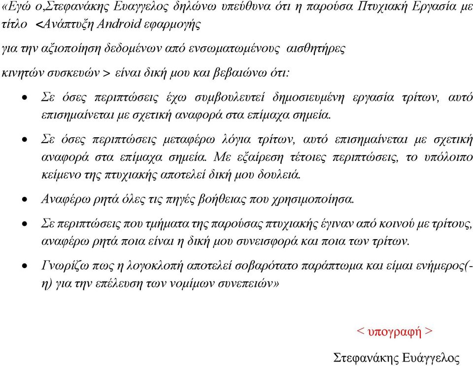 Σε όσες περιπτώσεις μεταφέρω λόγια τρίτων, αυτό επισημαίνεται με σχετική αναφορά στα επίμαχα σημεία. Με εξαίρεση τέτοιες περιπτώσεις, το υπόλοιπο κείμενο της πτυχιακής αποτελεί δική μου δουλειά.