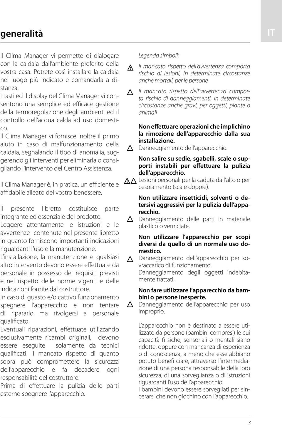 Il Clima Manager vi fornisce inoltre il primo aiuto in caso di malfunzionamento della caldaia, segnalando il tipo di anomalia, suggerendo gli interventi per eliminarla o consigliando l intervento del