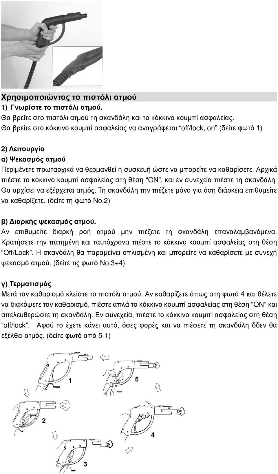 Αρχικά πιέστε το κόκκινο κουμπί ασφαλείας στη θέση ON, και εν συνεχεία πιέστε τη σκανδάλη. Θα αρχίσει να εξέρχεται ατμός. Τη σκανδάλη την πιέζετε μόνο για όση διάρκεια επιθυμείτε να καθαρίζετε.