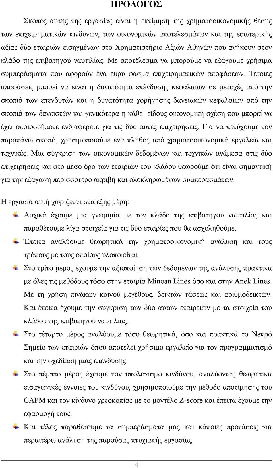 Τέτοιες αποφάσεις μπορεί να είναι η δυνατότητα επένδυσης κεφαλαίων σε μετοχές από την σκοπιά των επενδυτών και η δυνατότητα χορήγησης δανειακών κεφαλαίων από την σκοπιά των δανειστών και γενικότερα η